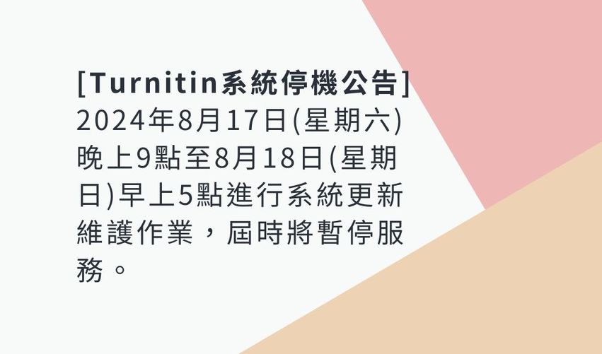 Turnitin系統停機公告：2024年8月17日(星期六)晚上9點至8月18日(星期日)早上5點進行系統更新維護作業，屆時將暫停服務。